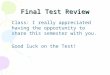 Final Test Review Class: I really appreciated having the opportunity to share this semester with you. Good luck on the Test!