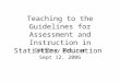 Teaching to the Guidelines for Assessment and Instruction in Statistics Education CAUSEway Webinar Sept 12, 2006