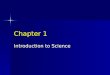 Chapter 1 Introduction to Science. What is Science? Science is what scientists do Science is what scientists do Science is trying to explain the world