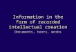 Information in the form of recorded intellectual creation Documents, texts, works