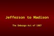 Jefferson to Madison The Embargo Act of 1807. Starter What was the impact on the size of the United States with the acquisition of the Louisiana Purchase?