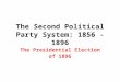 The Second Political Party System: 1856 - 1896 The Presidential Election of 1896