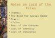 Notes on Lord of the Flies  Themes:  The Need for Social Order  Power  Vision  Fear of the Unknown  Loss of Identity  Loss of Innocence