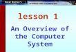 An Overview of the Computer System lesson 1. This lesson includes the following sections: The Parts of a Computer System Looking Inside the Machine Software:
