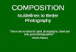 Guidelines to Better Photography “There are no rules for good photography, there are only good photographers” -Ansel Adams COMPOSITION