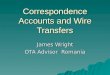 Correspondence Accounts and Wire Transfers James Wright OTA Advisor Romania
