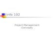 Info 102 Project Management Concepts. Topics What is a Project? Common Project Terms What does a Project Manager do? What’s in a Project? Project Management