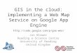 GIS in the cloud: implementing a Web Map Service on Google App Engine Jon Blower Reading e-Science Centre University of Reading United Kingdom