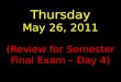 Thursday May 26, 2011 (Review for Semester Final Exam – Day 4)