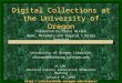Digital Collections at the University of Oregon Presented by Carol Hixson Head, Metadata and Digital Library Services University of Oregon Libraries chixson@darkwing.uoregon,edu
