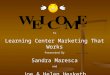 To Learning Center Marketing That Works Presented By Sandra Maresca and Joe & Helen Hesketh