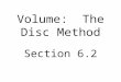 Volume: The Disc Method Section 6.2. If a region in the plane is revolved about a line, the resulting solid is a solid of revolution, and the line is