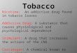 Tobacco Nicotine: An addictive drug found in tobacco leaves Addictive Drug: A substance that causes physiological and psychological dependence Stimulant: