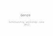 Genre Scholarship workshop June 2012. What is Genre? Genres are constituted of features of content (such as story and character and theme) and features
