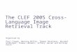 The CLEF 2005 Cross-Language Image Retrieval Track Organised by Paul Clough, Henning Müller, Thomas Deselaers, Michael Grubinger, Thomas Lehmann, Jeffery