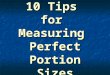 10 Tips for Measuring Perfect Portion Sizes. Need help with portion control? Visual aids are a great way to make sure you are serving up a serving size,