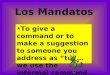 Los Mandatos To give a command or to make a suggestion to someone you address as “tú”…we use the informal command form