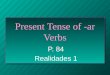 Present Tense of -ar Verbs P. 84 Realidades 1 VERBS n A verb usually names the action in a sentence. n We call the verb that ends in –ar/ -er/ -ir the