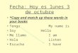 Fecha: Hoy es lunes 3 de octubre *Copy and match up these words in your books TengoMy name is SoyHello Me llamoI am HolaListen EscuchaI have