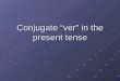 Conjugate “ver” in the present tense. Ver= to see Yo veo I see