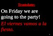 Translate: On Friday we are going to the party! El viernes vamos a la fiesta. 1