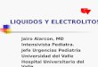 LIQUIDOS Y ELECTROLITOS Jairo Alarcon, MD Intensivista Pediatra. Jefe Urgencias Pediatria Universidad del Valle Hospital Universitario del Valle