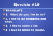 Ejercicio #19 TRANSLATE TRANSLATE 1. What do you like to do? 1. What do you like to do? 2. I like to go shopping and chat. 2. I like to go shopping and