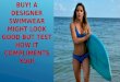 Try and then buy! A designer swimwear might look good but test how it compl