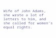 Wife of John Adams, she wrote a lot of letters to him, and she called for women’s equal rights
