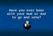 Have you ever been with your mum or dad to go and vote?