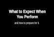 What to Expect When  You Perform