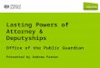 Lasting Powers of Attorney & Deputyships Office of the Public Guardian Presented by Andrew Parker