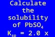 Drill: Calculate the solubility of PbSO 4 K sp  = 2.0 x 10 -14