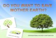 DO YOU WANT TO SAVE  MOTHER EARTH?