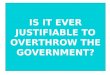 IS IT EVER JUSTIFIABLE TO OVERTHROW THE GOVERNMENT?