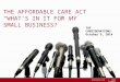 The Affordable Care Act “What’s in it for  my  small business?”