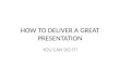 HOW TO DELIVER A GREAT PRESENTATION