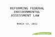 REFORMING FEDERAL ENVIRONMENTAL ASSESSMENT LAW   MARCH 19, 2012