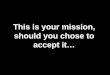 This is your mission, should you ch o se to accept it…