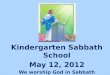 Kindergarten Sabbath School May  12,  2012 We worship God in Sabbath School and church