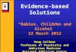 Evidence-based Solutions “Babies, Children and Alcohol” 22 March 2012 Doug Sellman