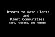 Threats to Rare Plants and  Plant Communities