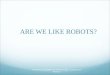 ARE WE LIKE ROBOTS?
