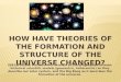 How have Theories of the formation and structure of the universe changed?