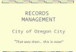 RECORDS  MANAGEMENT City of Oregon City “ That was then… this is now!”