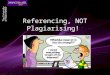 Referencing, NOT Plagiarising!