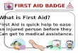 What is First Aid? First Aid is quick help to ease  an injured person before they