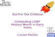 Out For Our Children Celebrating LGBT History Month in Early Years Louise Davies