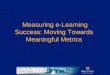 Measuring e-Learning Success: Moving Towards  Meaningful Metrics