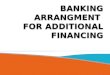BANKING ARRANGMENT  FOR ADDITIONAL FINANCING